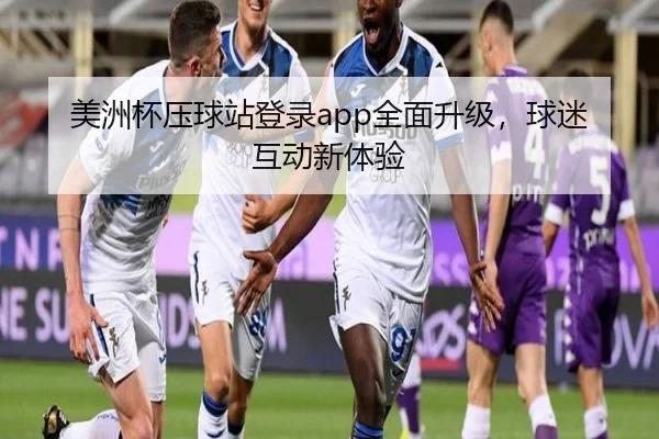 美洲杯压球站登录app全面升级，球迷互动新体验（PG）
