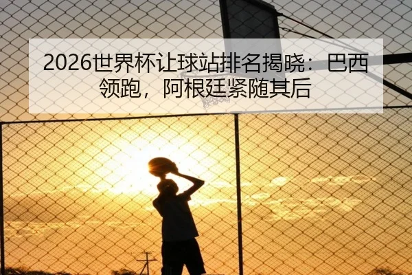 2026世界杯让球站排名揭晓：巴西领跑，阿根廷紧随其后