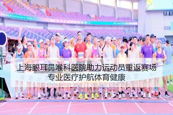 上海眼耳鼻喉科医院助力运动员重返赛场 专业医疗护航体育健康